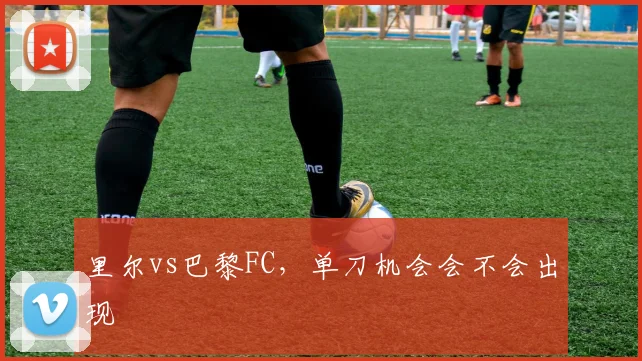 里尔vs巴黎FC，单刀机会会不会出现