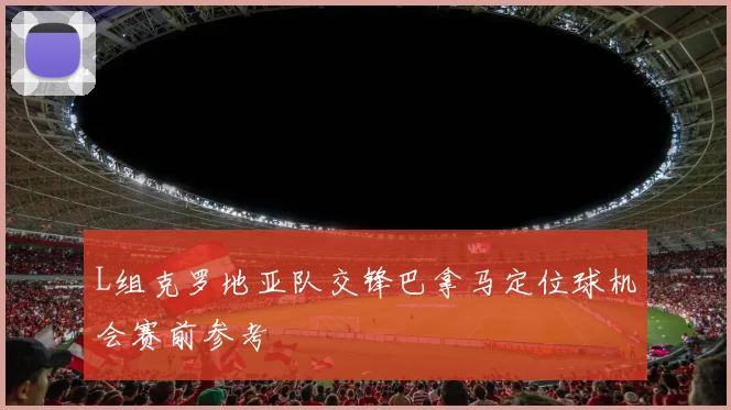 L组克罗地亚队交锋巴拿马定位球机会赛前参考
