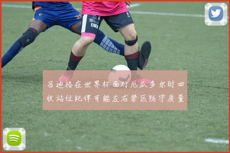 吕迪格在世界杯面对厄瓜多尔时回收站位纪律可能左右禁区防守质量