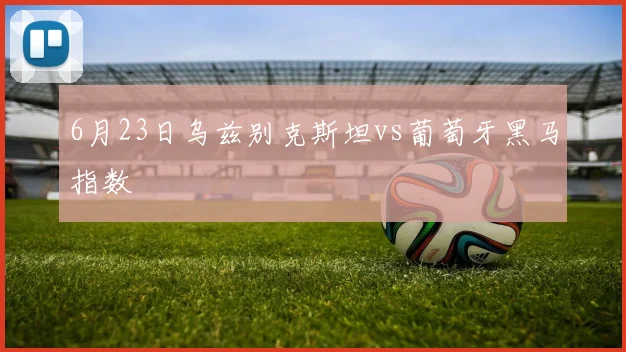 6月23日乌兹别克斯坦vs葡萄牙黑马指数