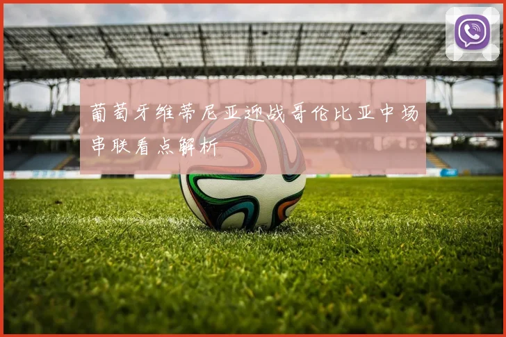 葡萄牙维蒂尼亚迎战哥伦比亚中场串联看点解析