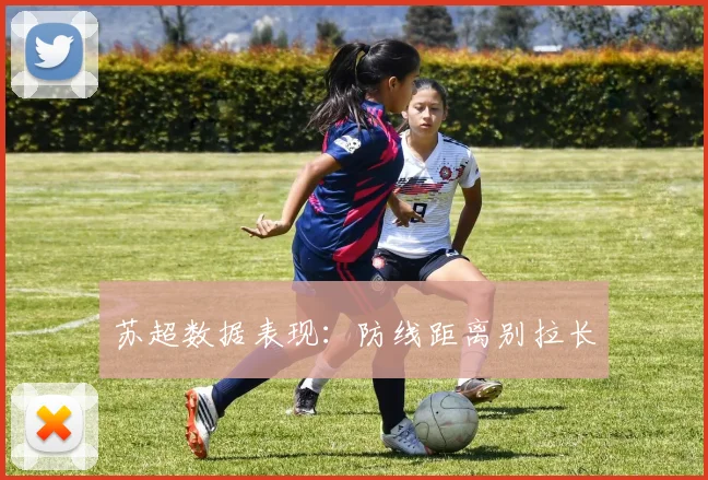 苏超数据表现：防线距离别拉长