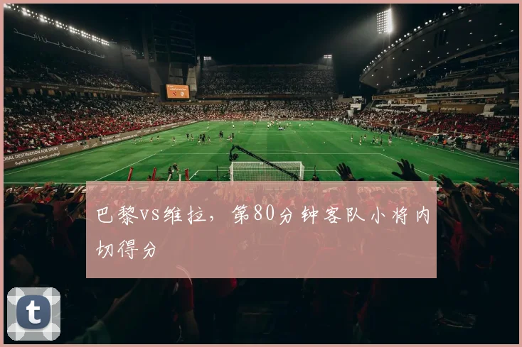 巴黎vs维拉,第80分钟客队小将内切得分