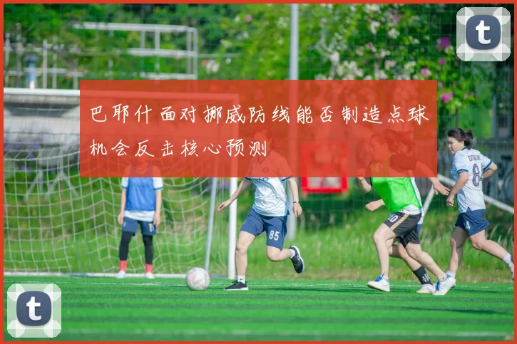 巴耶什面对挪威防线能否制造点球机会反击核心预测