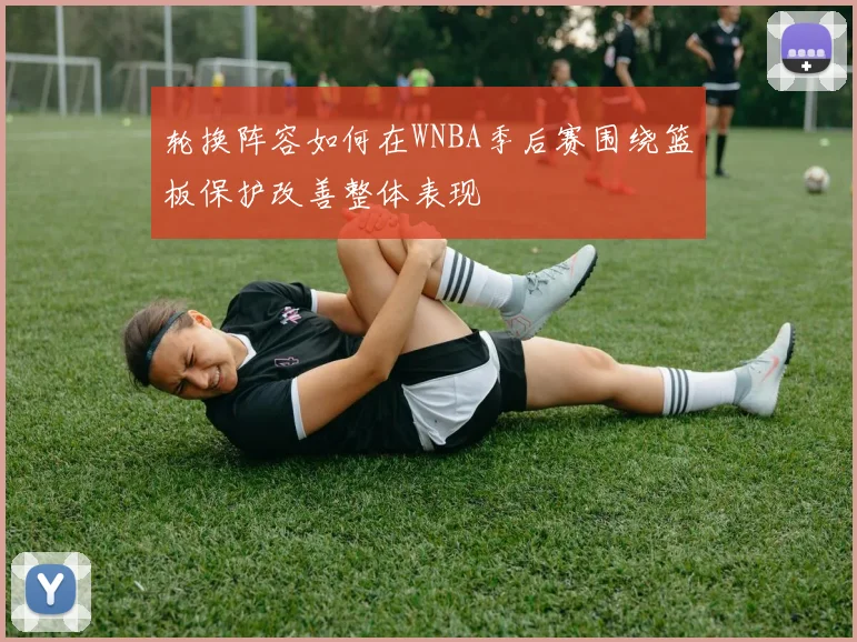 轮换阵容如何在WNBA季后赛围绕篮板保护改善整体表现