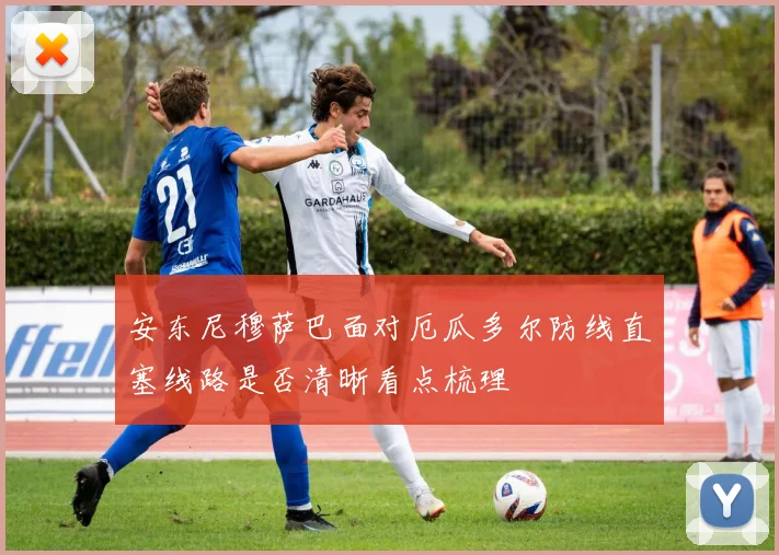 安东尼穆萨巴面对厄瓜多尔防线直塞线路是否清晰看点梳理