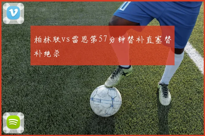柏林联vs雷恩第57分钟替补直塞替补绝杀