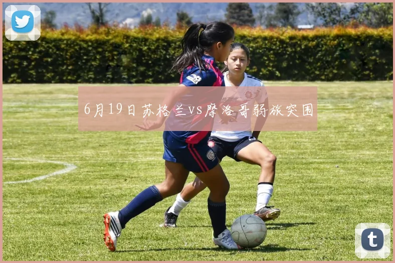 6月19日苏格兰vs摩洛哥弱旅突围