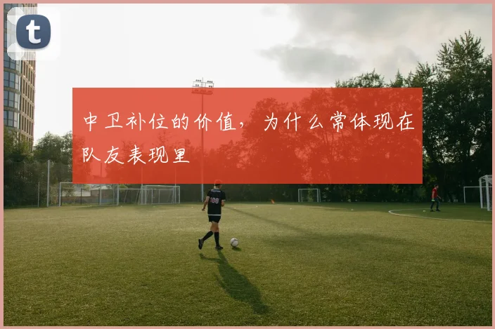 中卫补位的价值，为什么常体现在队友表现里