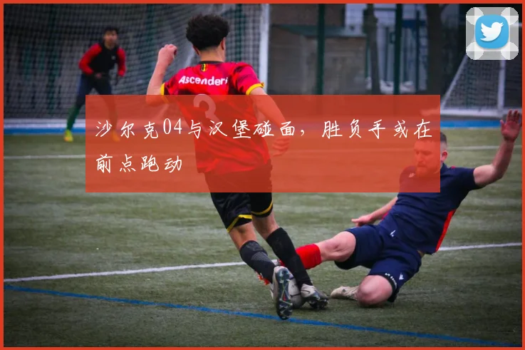 沙尔克04与汉堡碰面，胜负手或在前点跑动