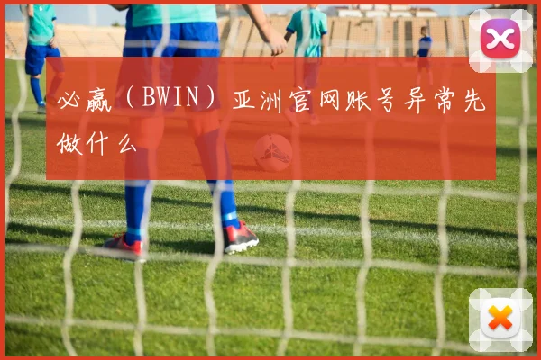 必赢(BWIN)亚洲官网账号异常先做什么