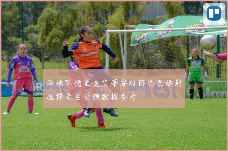 海地队德里克艾蒂安对阵巴西远射选择是否合理数据参考