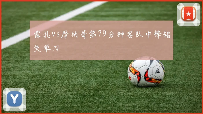 蒙扎vs摩纳哥第79分钟客队中锋错失单刀