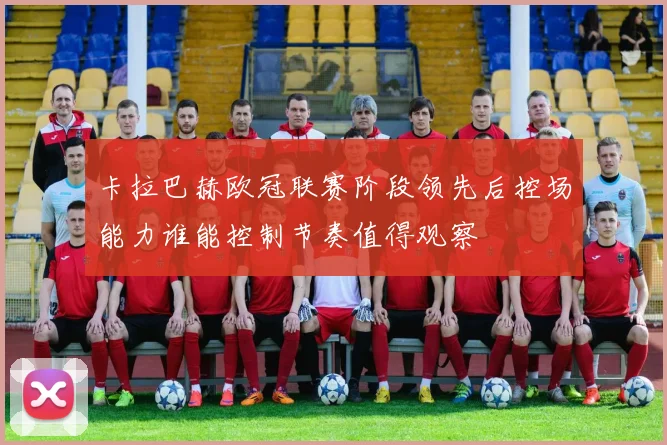 卡拉巴赫欧冠联赛阶段领先后控场能力谁能控制节奏值得观察