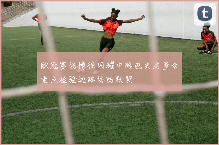 欧冠赛场博德闪耀中路包夹质量会重点检验边路协防默契