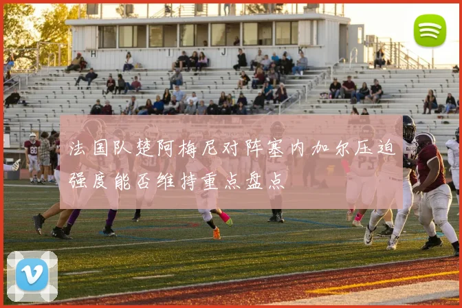 法国队楚阿梅尼对阵塞内加尔压迫强度能否维持重点盘点